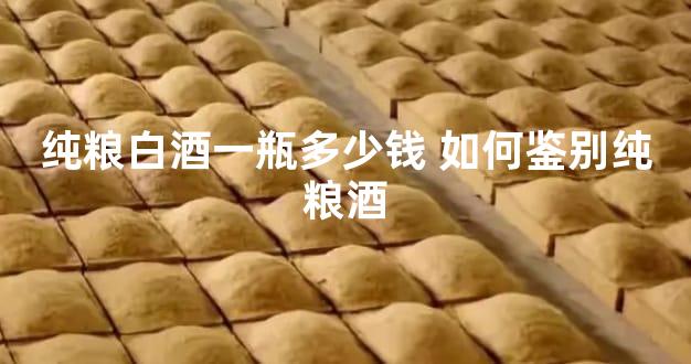 纯粮白酒一瓶多少钱 如何鉴别纯粮酒